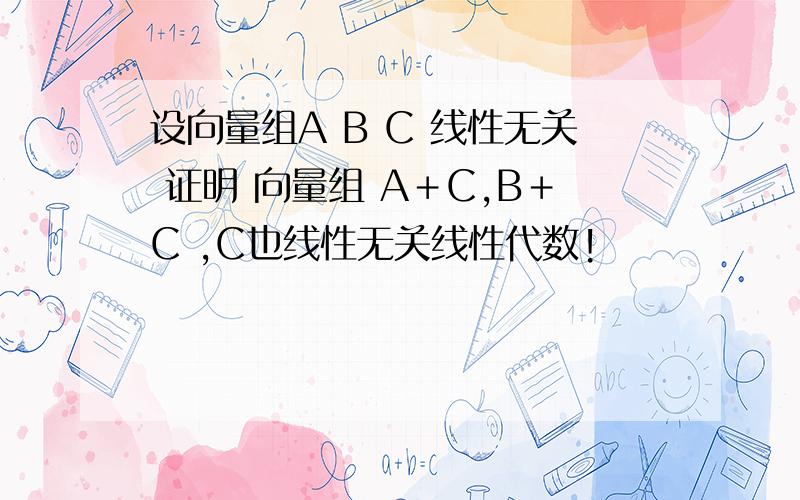 设向量组A B C 线性无关 证明 向量组 A＋C,B＋C ,C也线性无关线性代数!