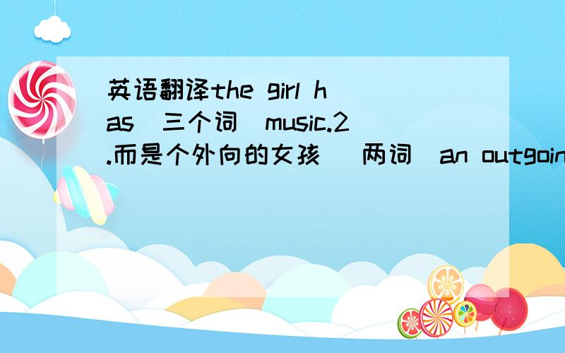 英语翻译the girl has(三个词）music.2.而是个外向的女孩 (两词)an outgoing one