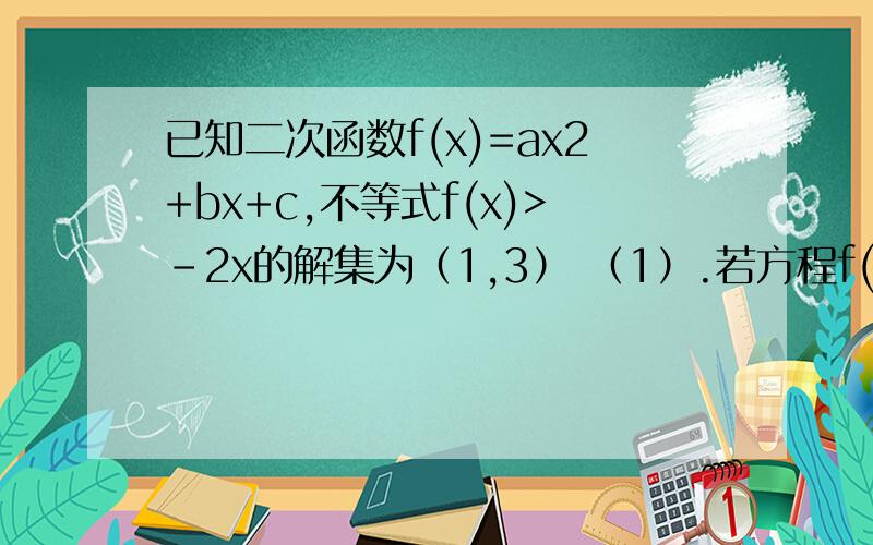 已知二次函数f(x)=ax2+bx+c,不等式f(x)>-2x的解集为（1,3） （1）.若方程f(x)+6a=0有两个相等的根,求f(x)的解析式若f(x)的最大值为正数,求a的取值范围