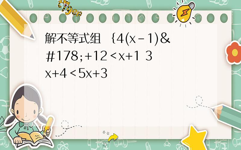 解不等式组 ｛4(x-1)²+12＜x+1 3x+4＜5x+3