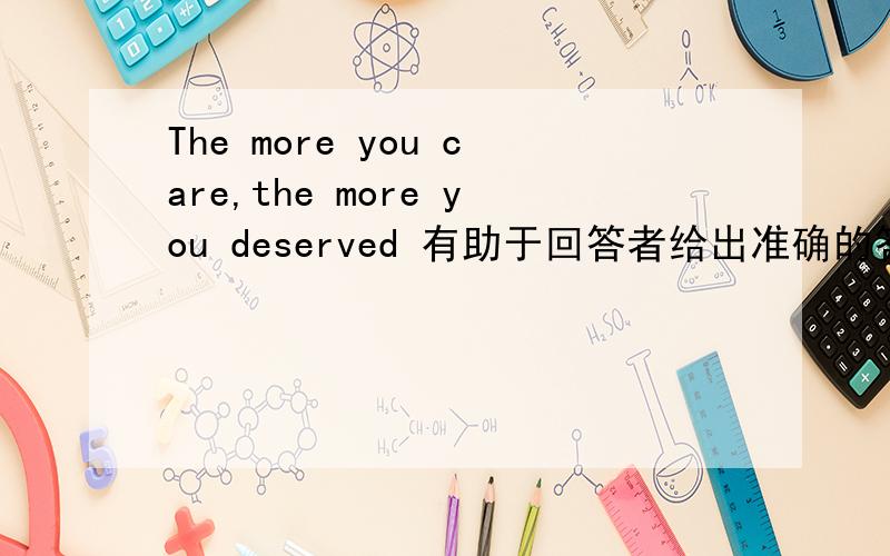 The more you care,the more you deserved 有助于回答者给出准确的答案