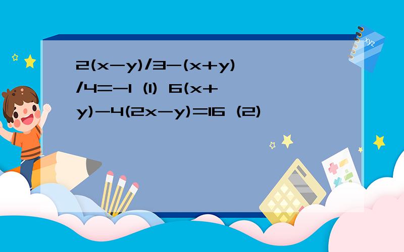 2(x-y)/3-(x+y)/4=-1 (1) 6(x+y)-4(2x-y)=16 (2)