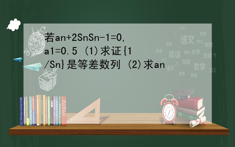 若an+2SnSn-1=0,a1=0.5 (1)求证{1/Sn}是等差数列 (2)求an
