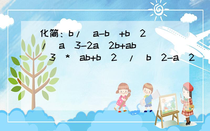 化简：b/(a-b)+b^2/(a^3-2a^2b+ab^3)*(ab+b^2)/(b^2-a^2)