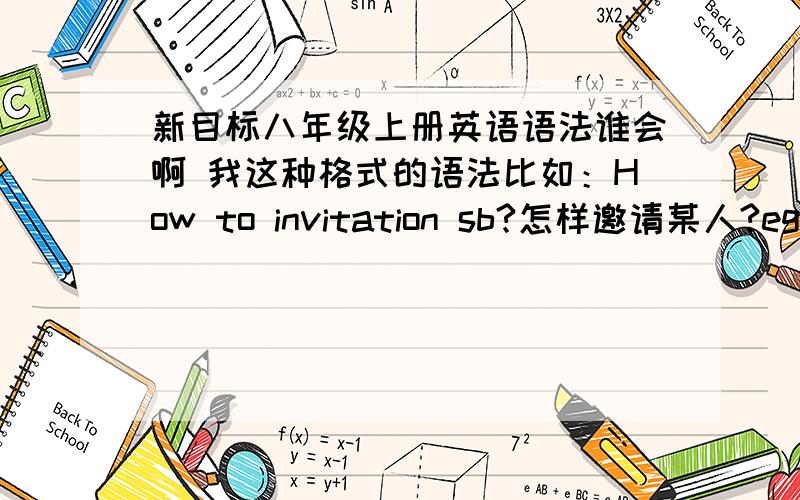 新目标八年级上册英语语法谁会啊 我这种格式的语法比如：How to invitation sb?怎样邀请某人?eg:can you come to+……?你能参加……吗?谁能写出来啊 帮我大忙啦