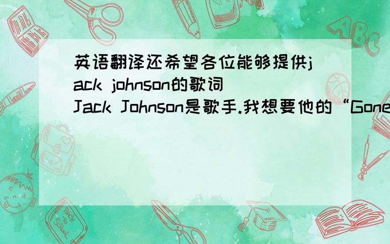 英语翻译还希望各位能够提供jack johnson的歌词Jack Johnson是歌手.我想要他的“Gone going feat”的歌词大意.