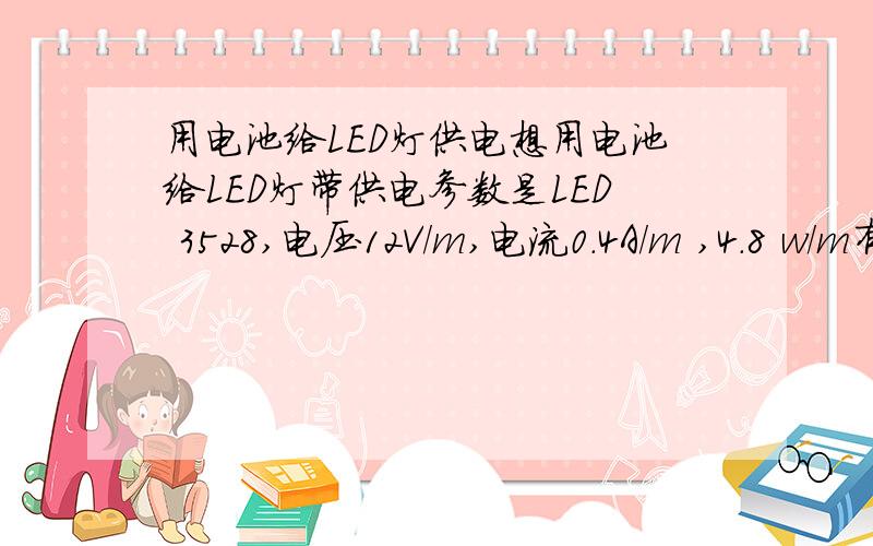 用电池给LED灯供电想用电池给LED灯带供电参数是LED 3528,电压12V/m,电流0.4A/m ,4.8 w/m有没有一种充电电池能给这样的灯带供电 充一次电亮大概100个小时