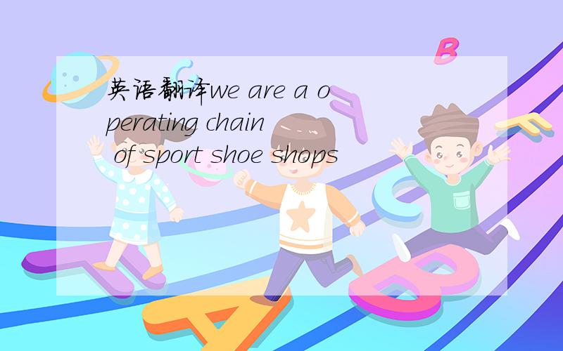 英语翻译we are a operating chain of sport shoe shops