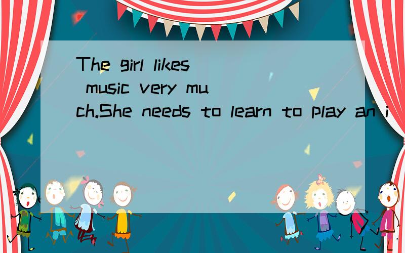 The girl likes music very much.She needs to learn to play an i__快