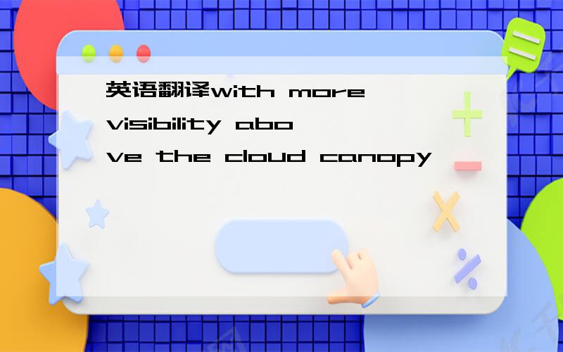 英语翻译with more visibility above the cloud canopy