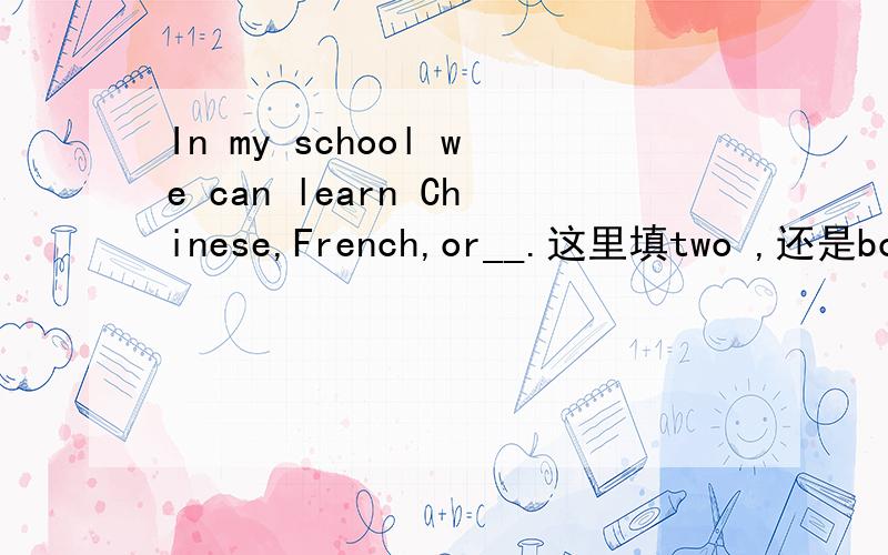 In my school we can learn Chinese,French,or__.这里填two ,还是both呢?why?
