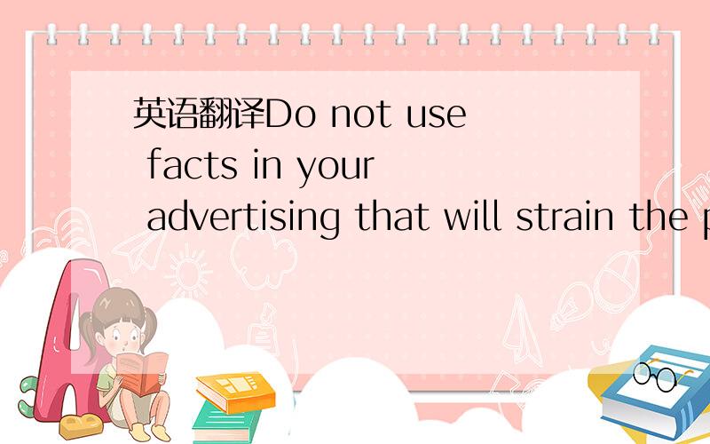 英语翻译Do not use facts in your advertising that will strain the prospective client’s ability to believe.