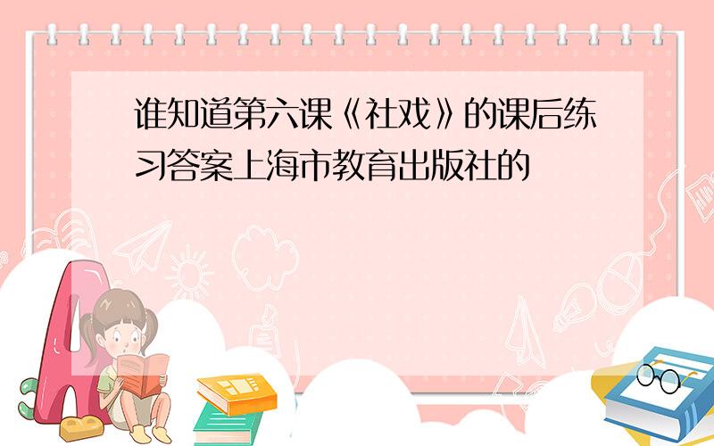 谁知道第六课《社戏》的课后练习答案上海市教育出版社的