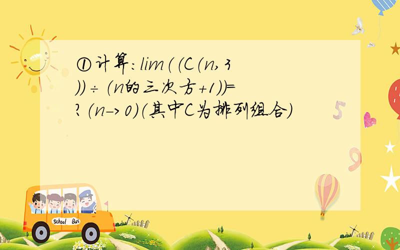 ①计算：lim（（C（n,3））÷（n的三次方+1））=?（n->0)（其中C为排列组合）