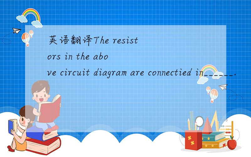 英语翻译The resistors in the above circuit diagram are connectied in______.