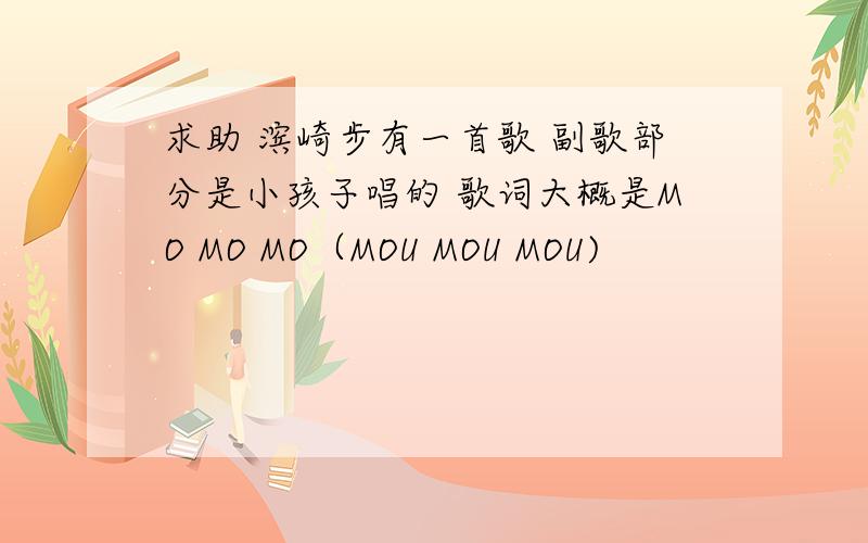 求助 滨崎步有一首歌 副歌部分是小孩子唱的 歌词大概是MO MO MO（MOU MOU MOU)