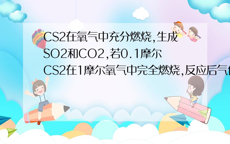 CS2在氧气中充分燃烧,生成SO2和CO2,若0.1摩尔CS2在1摩尔氧气中完全燃烧,反应后气体混合物在标准状况下的体积是A.6.72升 B.13.44升 C.15.68升 D.22.4升