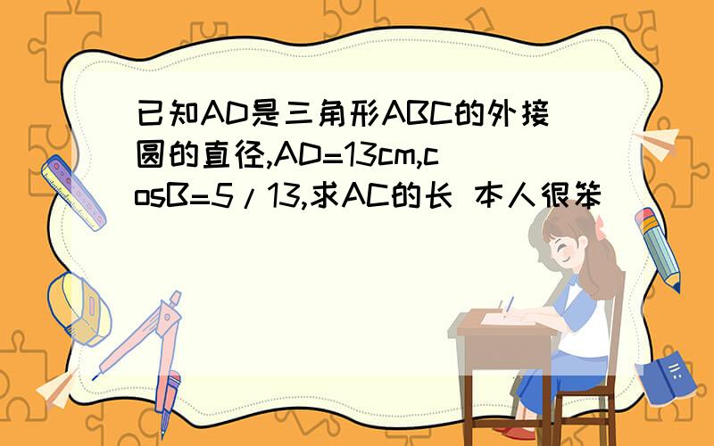 已知AD是三角形ABC的外接圆的直径,AD=13cm,cosB=5/13,求AC的长 本人很笨