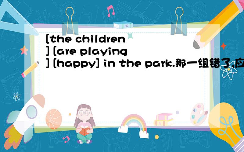 [the children ] [are playing] [happy] in the park.那一组错了,应改成?