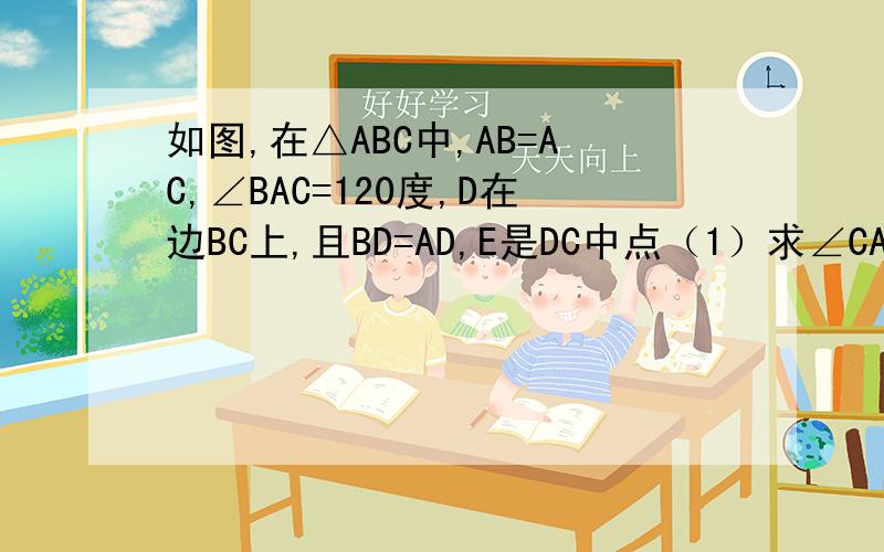 如图,在△ABC中,AB=AC,∠BAC=120度,D在边BC上,且BD=AD,E是DC中点（1）求∠CAD的度数（2）△ADE是等边三角形吗?为什么