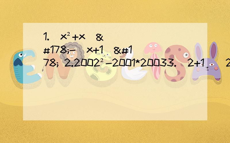 1.(x²+x)²-(x+1)² 2.2002²-2001*20033.（2+1）（2²+1）（2的四次方+1）...（2的2n次方+1）