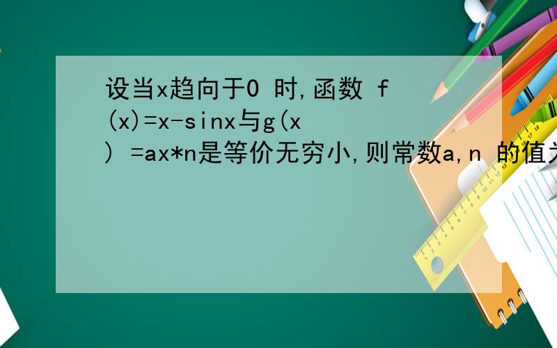 设当x趋向于0 时,函数 f(x)=x-sinx与g(x) =ax*n是等价无穷小,则常数a,n 的值为多少