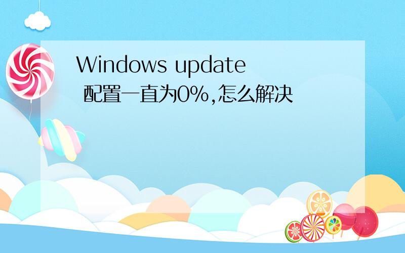 Windows update 配置一直为0%,怎么解决