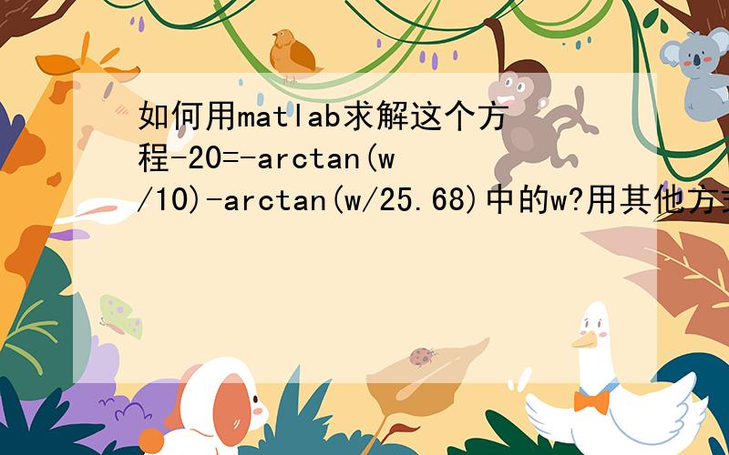 如何用matlab求解这个方程-20=-arctan(w/10)-arctan(w/25.68)中的w?用其他方式也行,只要能解出来!