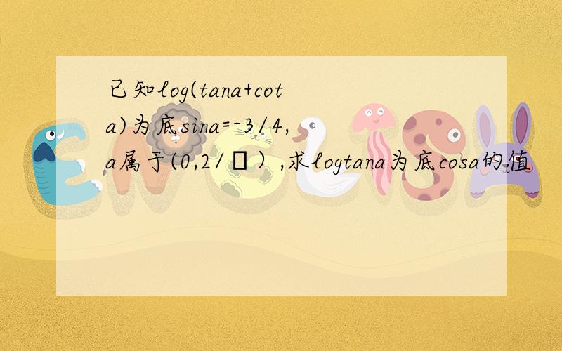 已知log(tana+cota)为底sina=-3/4,a属于(0,2/π）,求logtana为底cosa的值
