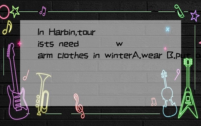 In Harbin,tourists need____warm clothes in winterA.wear B.put on C.to wear D.to put on选哪项,为什么?