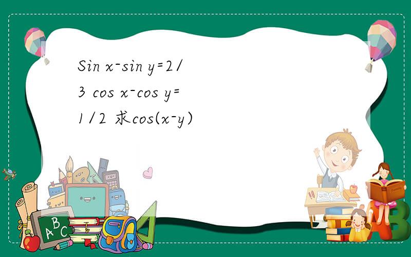 Sin x-sin y=2/3 cos x-cos y=1/2 求cos(x-y)