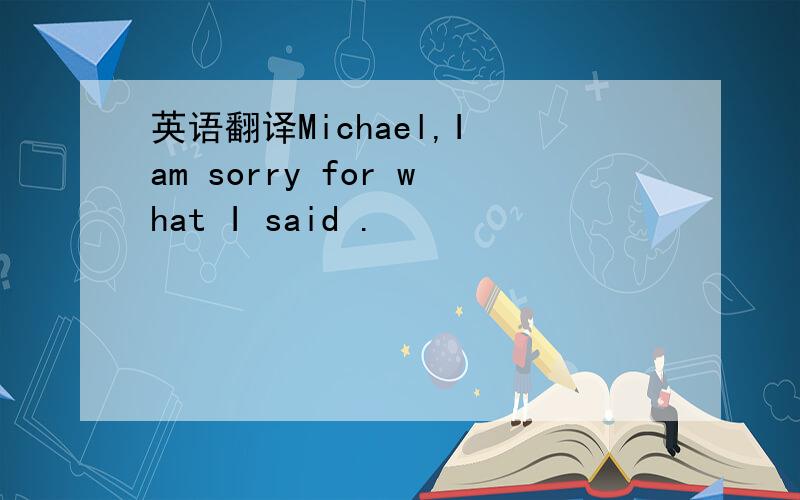英语翻译Michael,I am sorry for what I said .