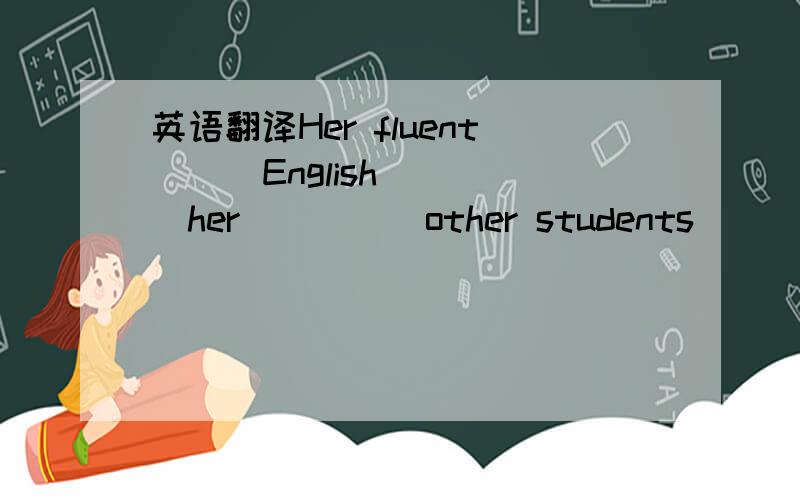 英语翻译Her fluent ( )English ( )her( )( )other students