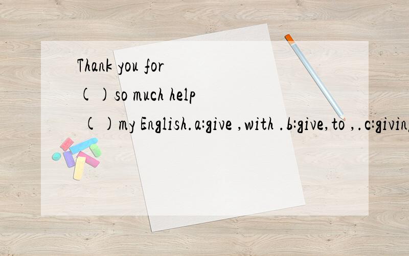 Thank you for ()so much help ()my English.a:give ,with .b:give,to ,.c:giving with .d:giving to.