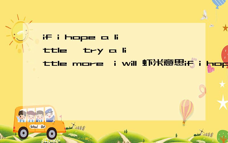 if i hope a little ,try a little more,i will 虾米意思if i hope a little ,try a little more,i will