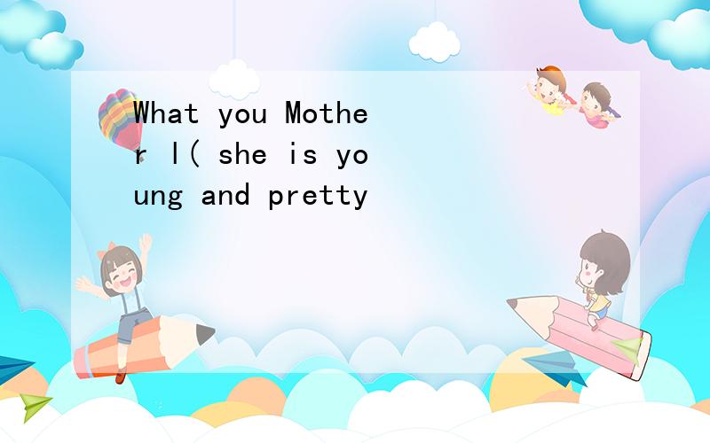 What you Mother l( she is young and pretty