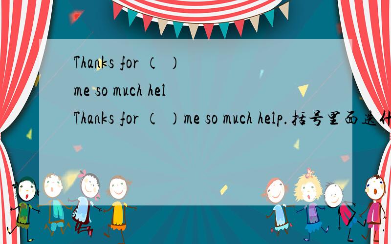 Thanks for （ ）me so much helThanks for （ ）me so much help.括号里面选什么,A.give B.is giving C.giving D.to give.