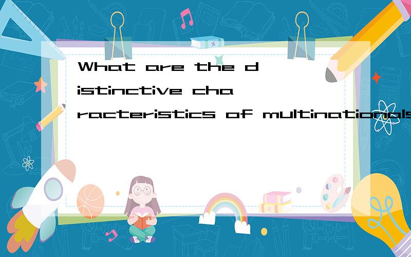 What are the distinctive characteristics of multinationals?用英语回答这个问题,
