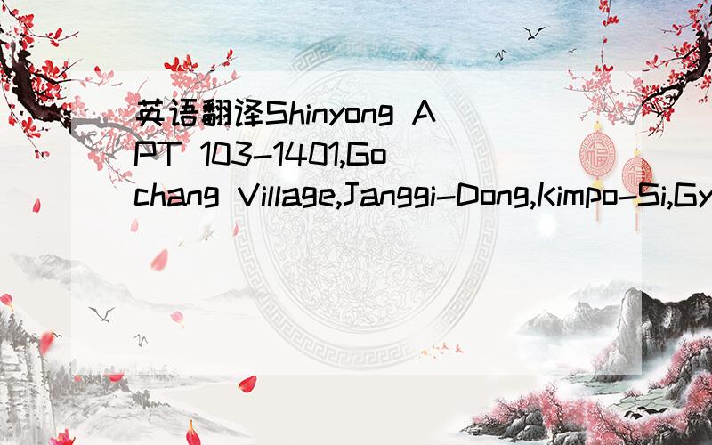 英语翻译Shinyong APT 103-1401,Gochang Village,Janggi-Dong,Kimpo-Si,Gyeonggi-Do急求翻译成中文