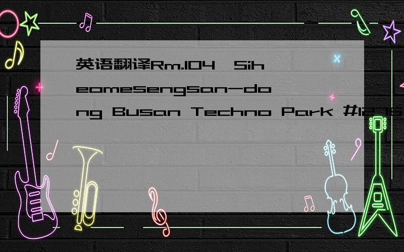 英语翻译Rm.104,Siheomesengsan-dong Busan Techno Park #1276 Jisa-dong,Gangseo-gu,Busan,Korea