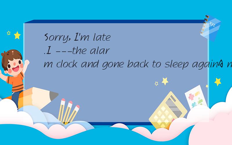 Sorry,I'm late.I ---the alarm clock and gone back to sleep againA might have turned off B should have turned off C could have turned off D need have turned off
