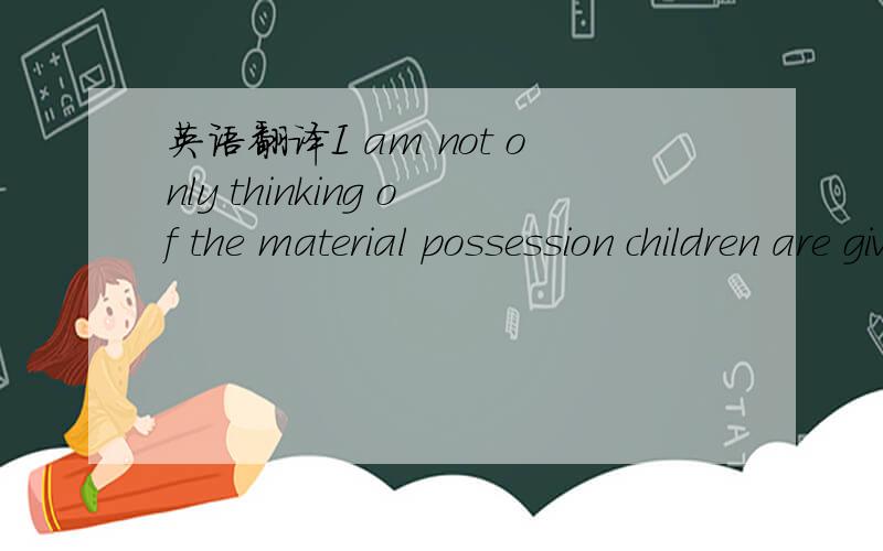 英语翻译I am not only thinking of the material possession children are given.the material possession是两个名词修饰children吗?