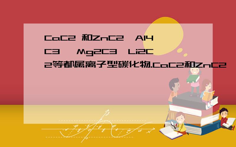 CaC2 和ZnC2,Al4C3 ,Mg2C3,Li2C2等都属离子型碳化物.CaC2和ZnC2、Al4C3、Mg2C3、Li2C2等都属于离子型化合物.0 - 解决时间：2008-4-22 19:39CaC2和ZnC2、Al4C3、Mg2C3、Li2C2等都属于离子型化合物.请参考由CaC2制C2h2