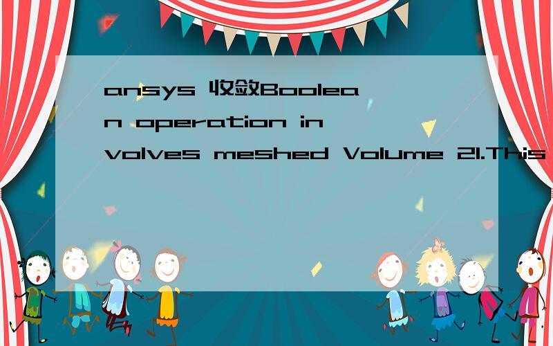 ansys 收敛Boolean operation involves meshed Volume 21.This operation may create new entities without elements and could contaminate the database.The recommended approach is to perform Boolean operations only on unmeshed entities.Volume 1 is meshed