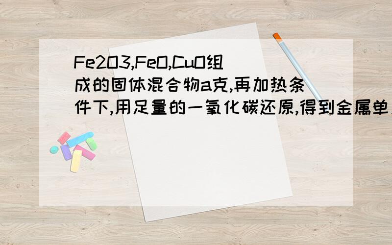 Fe2O3,FeO,CuO组成的固体混合物a克,再加热条件下,用足量的一氧化碳还原,得到金属单质4.82克,将反应中Fe2O3,FeO,CuO组成的固体混合物a克，再加热条件下，用足量的一氧化碳还原，得到金属单质4.82