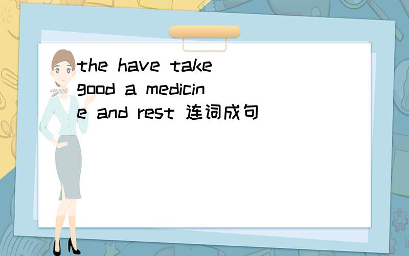 the have take good a medicine and rest 连词成句