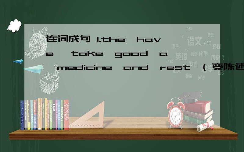 连词成句 1.the,have ,take,good,a,medicine,and,rest,( 变陈述句)