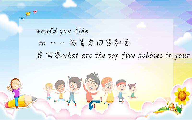would you like to …… 的肯定回答和否定回答what are the top five hobbies in your class?的翻译是?最好写出这句的回答At the end of this term,there will____(be/have) a stone show in our school.(需要理由）作业批下来后