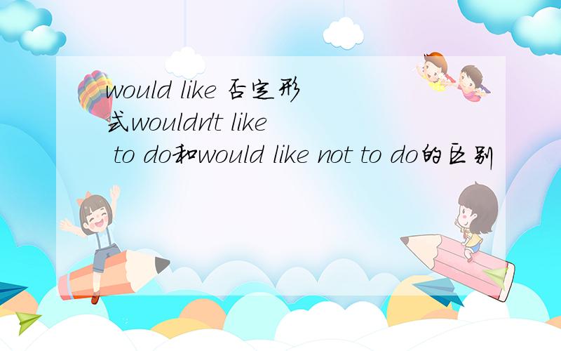 would like 否定形式wouldn't like to do和would like not to do的区别