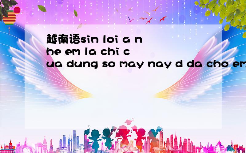 越南语sin loi a nhe em la chi cua dung so may nay d da cho em roi sin loi vi da choc anh翻译中文
